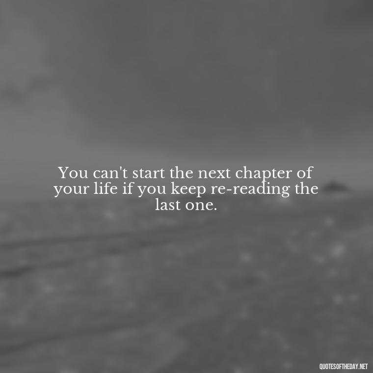 You can't start the next chapter of your life if you keep re-reading the last one. - Broken Heart Sad Love Quotes