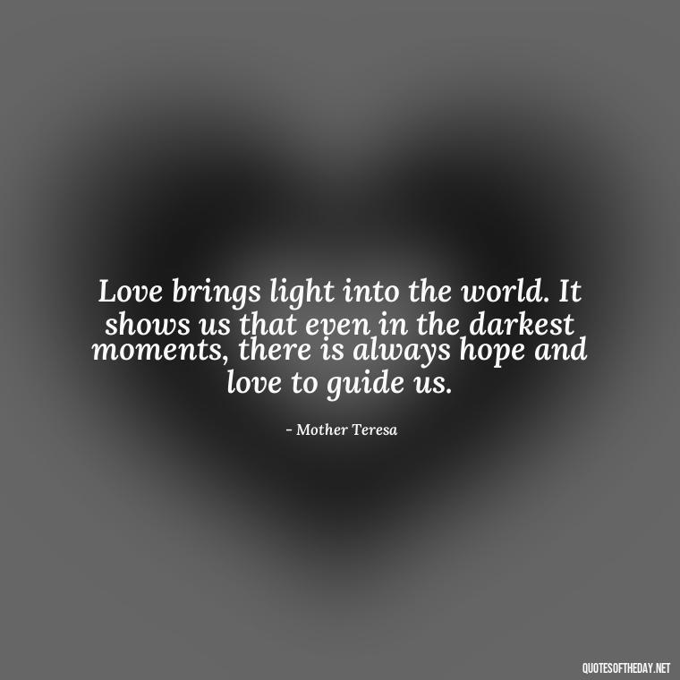 Love brings light into the world. It shows us that even in the darkest moments, there is always hope and love to guide us. - Love Inspirational Mother Teresa Quotes