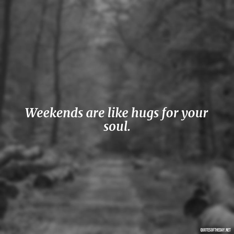 Weekends are like hugs for your soul. - Saturday Quotes Short