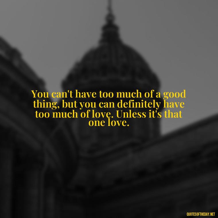 You can't have too much of a good thing, but you can definitely have too much of love. Unless it's that one love. - Michael Scott Quotes On Love