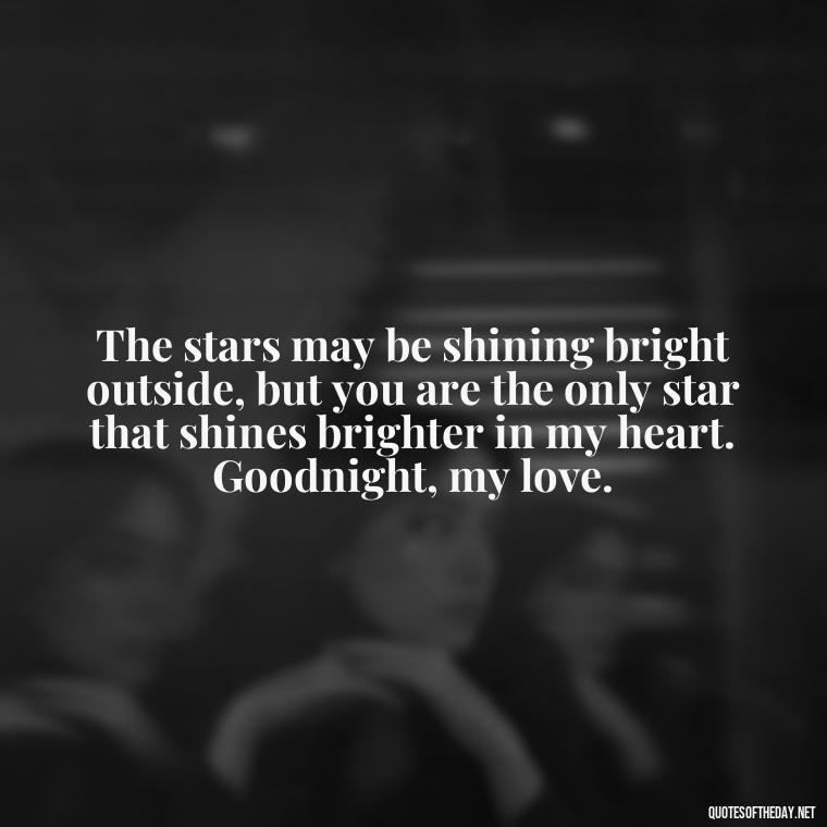 The stars may be shining bright outside, but you are the only star that shines brighter in my heart. Goodnight, my love. - Love Good Night Quotes For Him