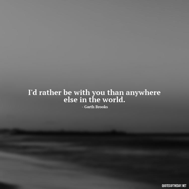 I'd rather be with you than anywhere else in the world. - Love Quotes Country Songs