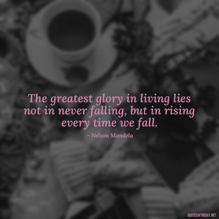 The greatest glory in living lies not in never falling, but in rising every time we fall. - Inspirational Quotes For Someone Who Lost A Loved One