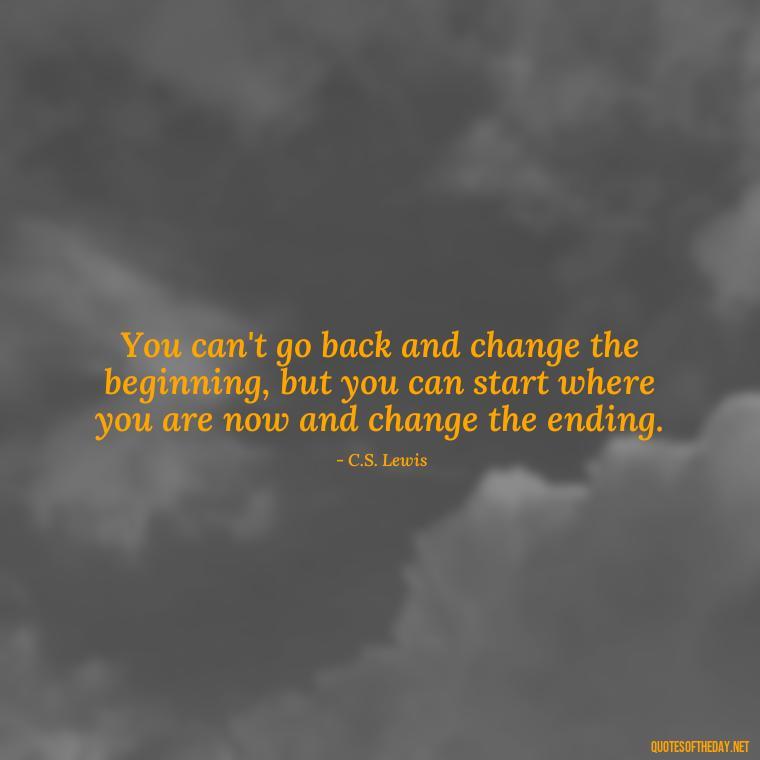 You can't go back and change the beginning, but you can start where you are now and change the ending. - Short Quotes About Work