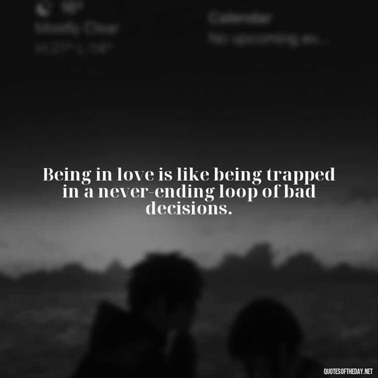 Being in love is like being trapped in a never-ending loop of bad decisions. - Horrible Quotes About Love