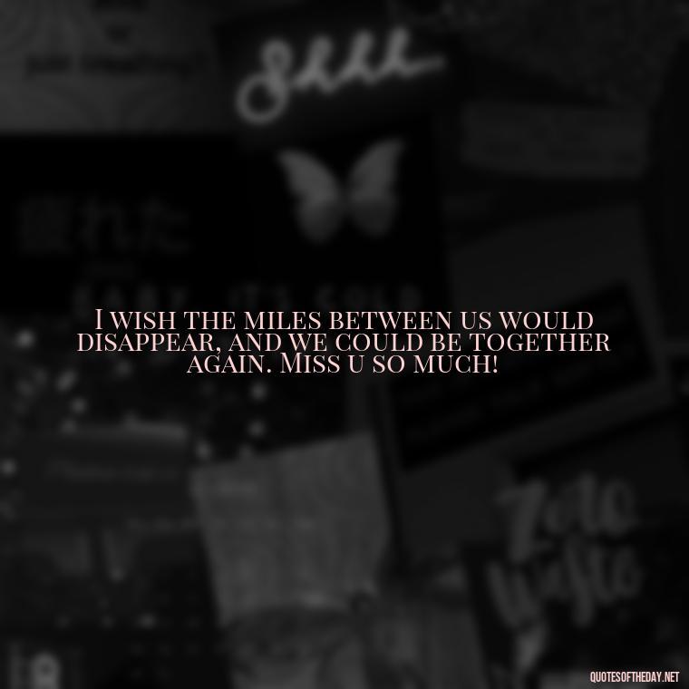 I wish the miles between us would disappear, and we could be together again. Miss u so much! - Miss U And Love U Quotes