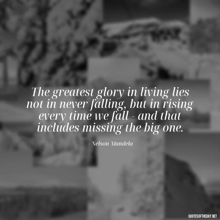 The greatest glory in living lies not in never falling, but in rising every time we fall - and that includes missing the big one. - Fishing Quotes Short