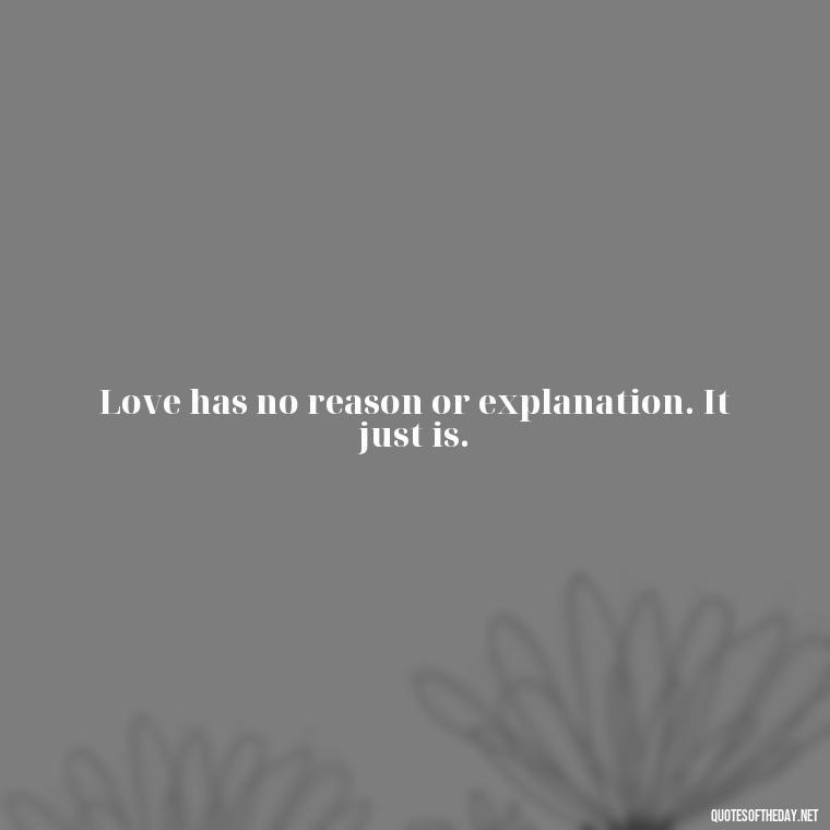 Love has no reason or explanation. It just is. - Best Love Quote