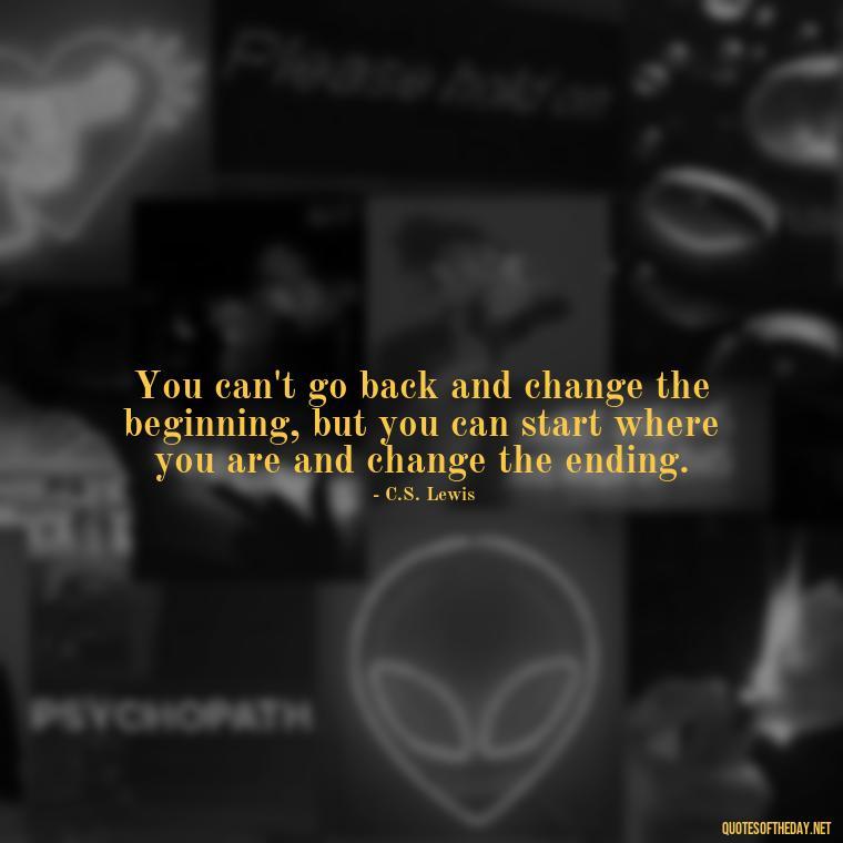 You can't go back and change the beginning, but you can start where you are and change the ending. - Dreaming Quotes Short