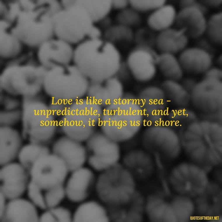 Love is like a stormy sea - unpredictable, turbulent, and yet, somehow, it brings us to shore. - Quotes About Struggling Love