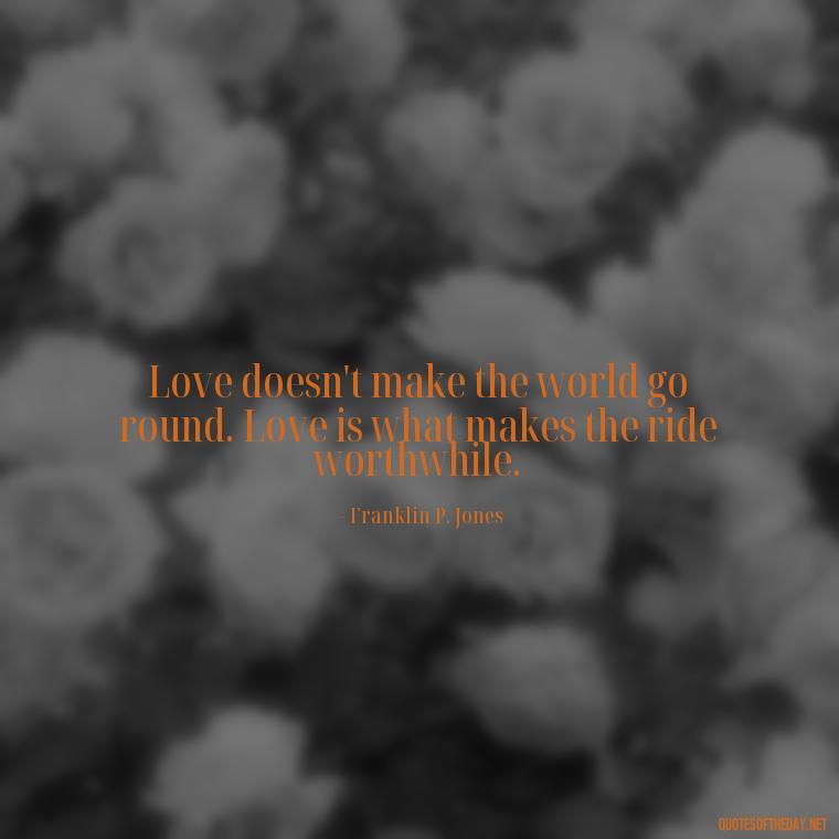 Love doesn't make the world go round. Love is what makes the ride worthwhile. - Love And Beauty Quotes