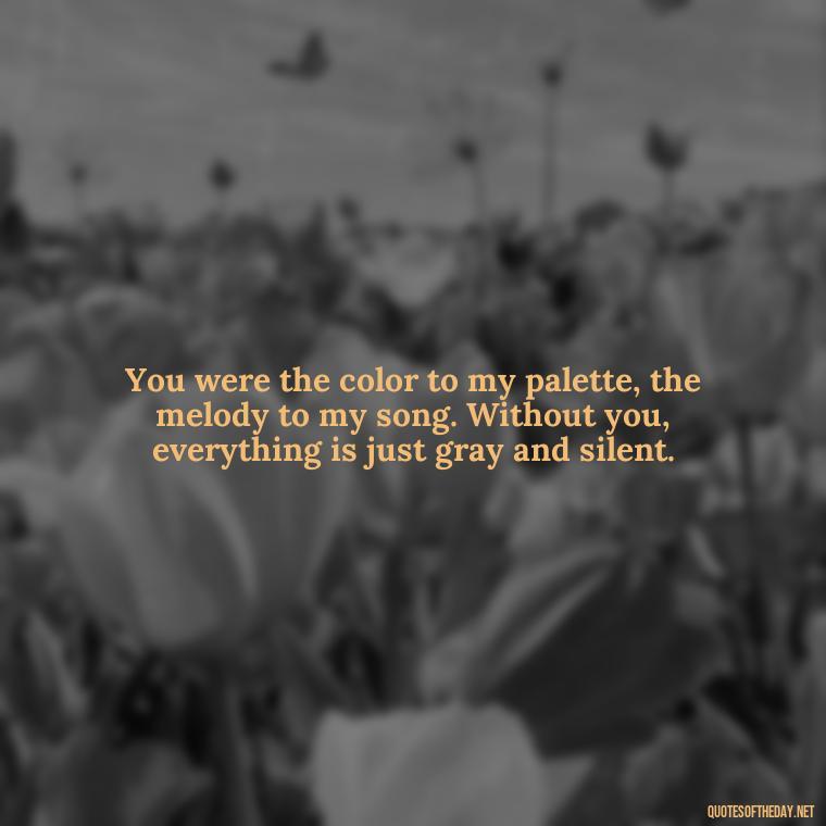 You were the color to my palette, the melody to my song. Without you, everything is just gray and silent. - Love U Miss U Quotes