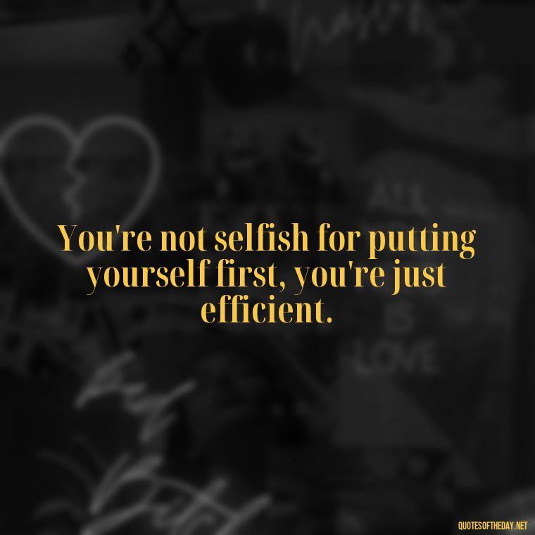 You're not selfish for putting yourself first, you're just efficient. - Cute Quotes About Self Love