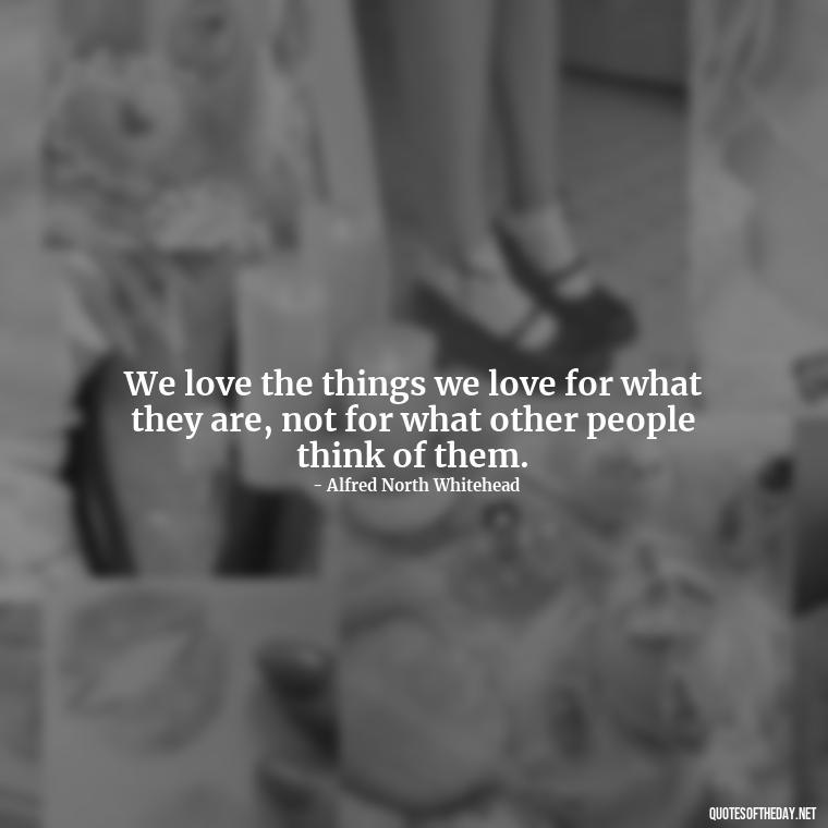 We love the things we love for what they are, not for what other people think of them. - Express The Love Quotes