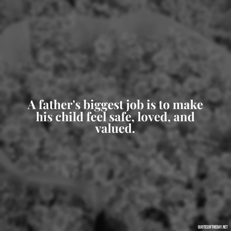 A father's biggest job is to make his child feel safe, loved, and valued. - I Love You Father Quotes