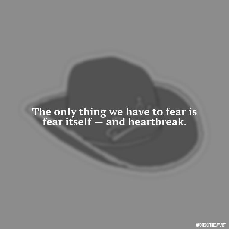 The only thing we have to fear is fear itself — and heartbreak. - Love Quotes For Breakups