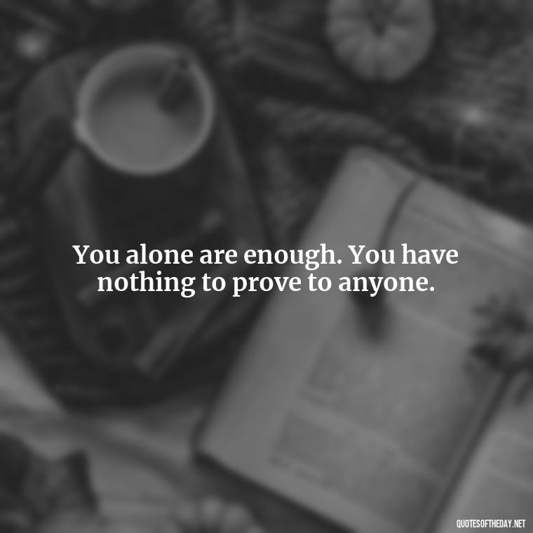 You alone are enough. You have nothing to prove to anyone. - How To Love Yourself Quotes