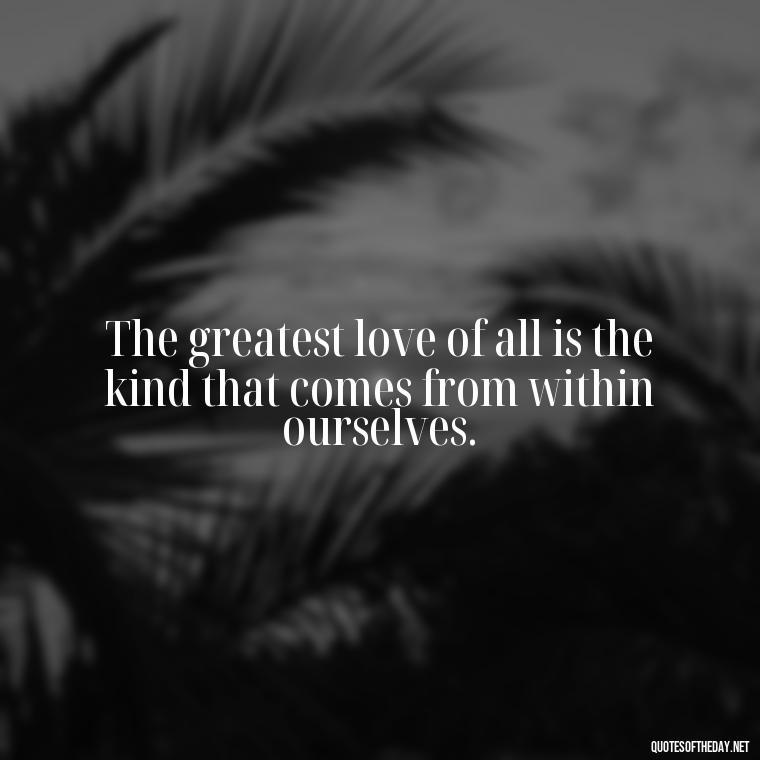 The greatest love of all is the kind that comes from within ourselves. - Love And Disappointment Quotes