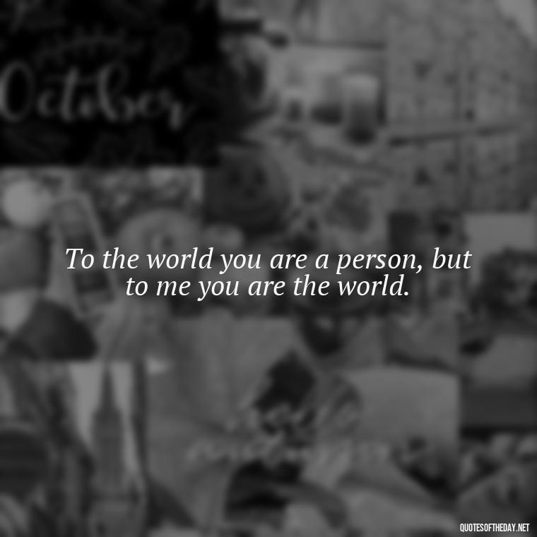 To the world you are a person, but to me you are the world. - Love Quotes For Her With Pictures