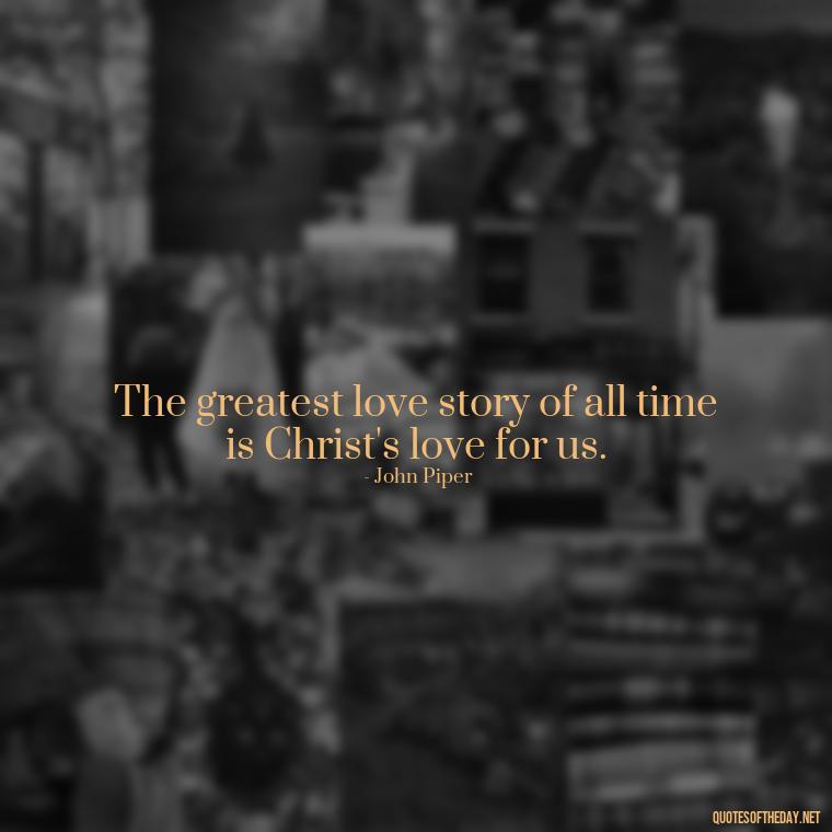 The greatest love story of all time is Christ's love for us. - Short Blessed Quotes