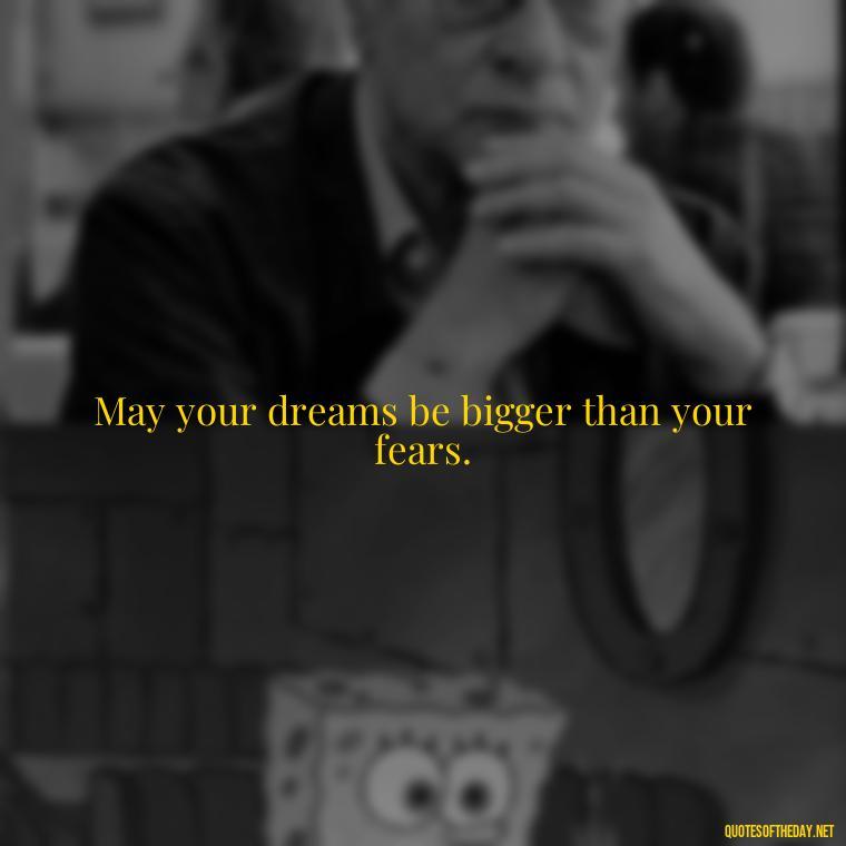 May your dreams be bigger than your fears. - Dreaming Short Quotes