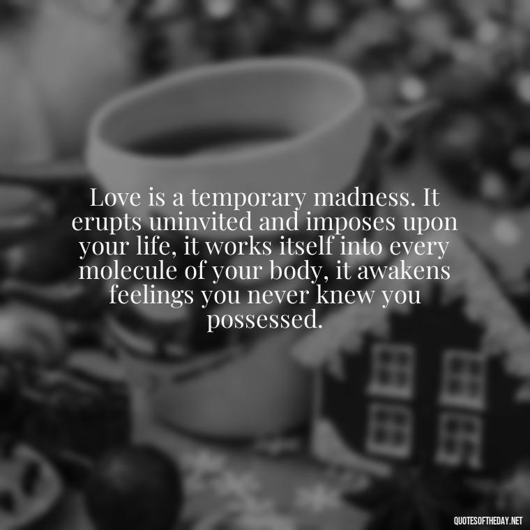 Love is a temporary madness. It erupts uninvited and imposes upon your life, it works itself into every molecule of your body, it awakens feelings you never knew you possessed. - Friendship Turned Love Quotes