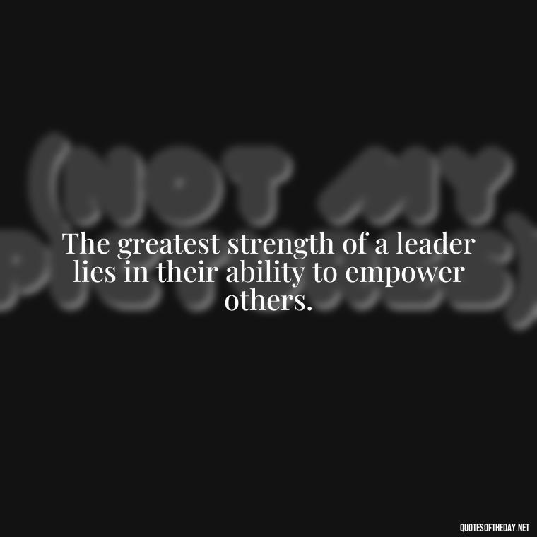 The greatest strength of a leader lies in their ability to empower others. - Short Ldr Quotes