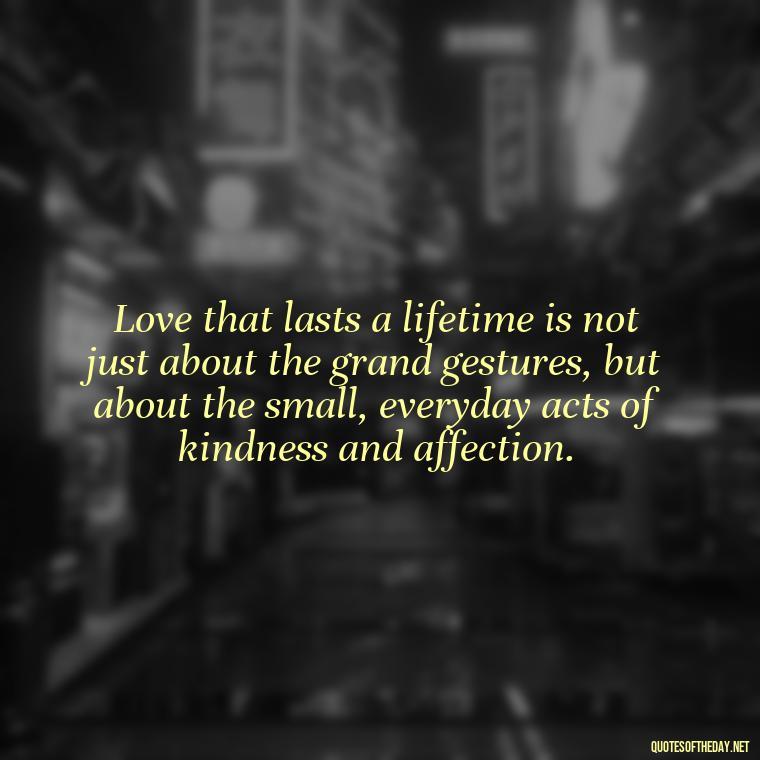 Love that lasts a lifetime is not just about the grand gestures, but about the small, everyday acts of kindness and affection. - Long And Lasting Love Quotes