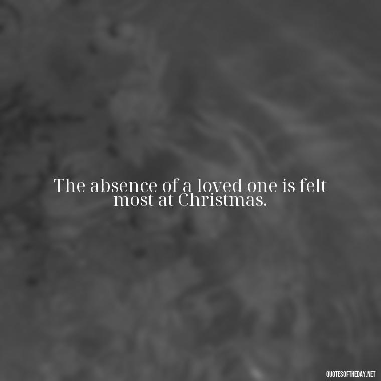 The absence of a loved one is felt most at Christmas. - Losing A Loved One At Christmas Quotes