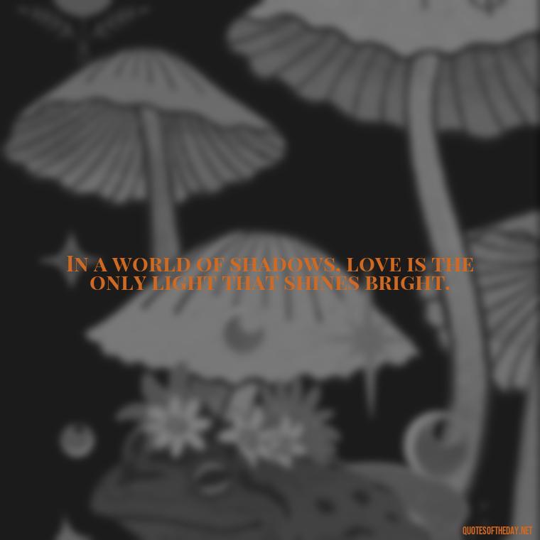 In a world of shadows, love is the only light that shines bright. - Frankenstein Love Quotes