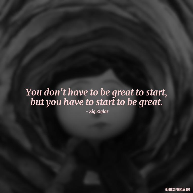 You don't have to be great to start, but you have to start to be great. - Love My Job Quotes