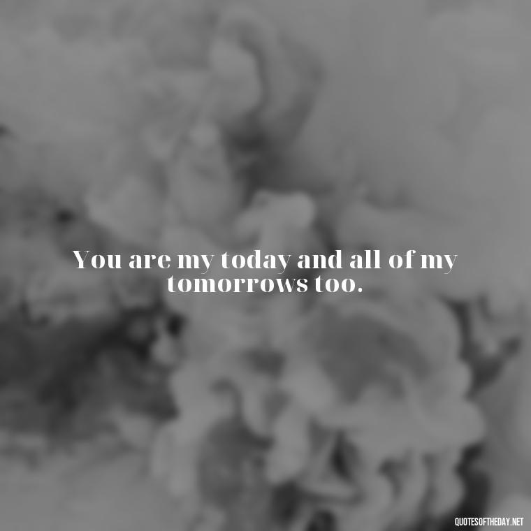 You are my today and all of my tomorrows too. - Love Appreciation Quotes For Him