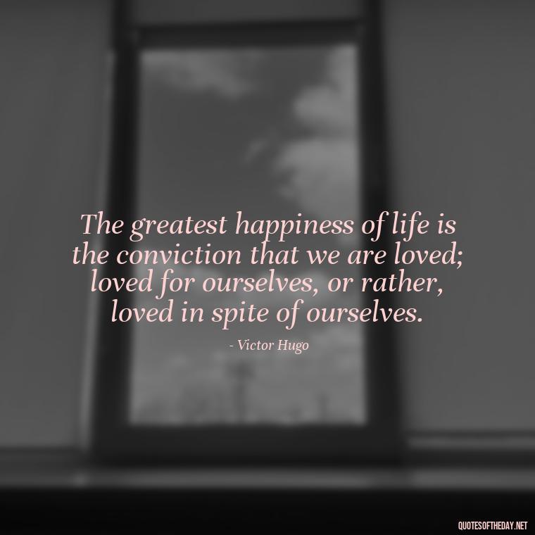 The greatest happiness of life is the conviction that we are loved; loved for ourselves, or rather, loved in spite of ourselves. - Made With Love Quotes