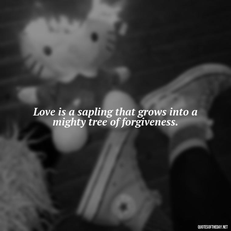 Love is a sapling that grows into a mighty tree of forgiveness. - Quotes About Trees And Love