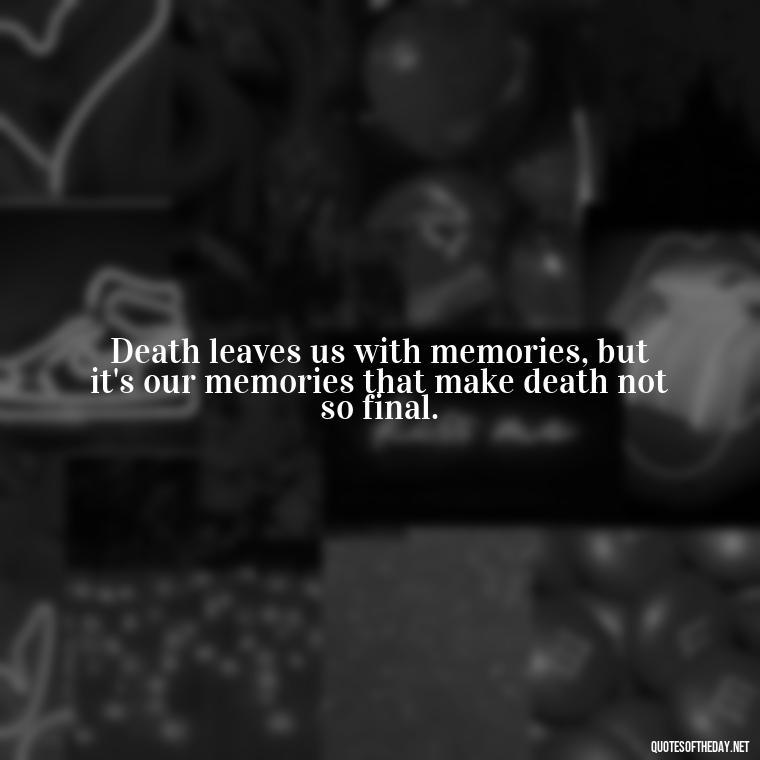 Death leaves us with memories, but it's our memories that make death not so final. - Quote About Missing A Loved One Who Died