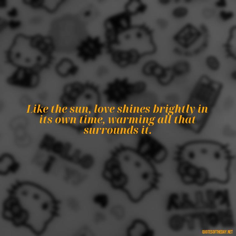 Like the sun, love shines brightly in its own time, warming all that surrounds it. - Love And Sun Quotes