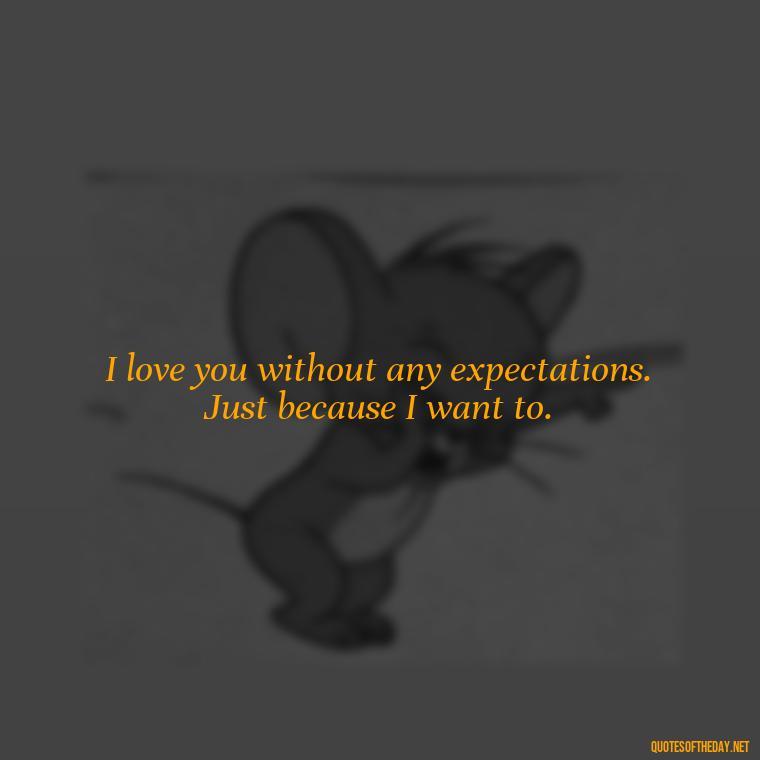 I love you without any expectations. Just because I want to. - Love Quotes And Images For Her