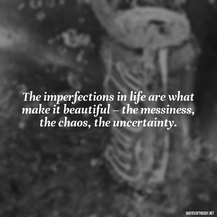 The imperfections in life are what make it beautiful – the messiness, the chaos, the uncertainty. - Love The Imperfections Quotes