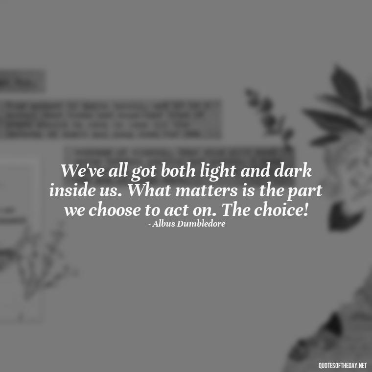 We've all got both light and dark inside us. What matters is the part we choose to act on. The choice! - Harry Potter Quote Love