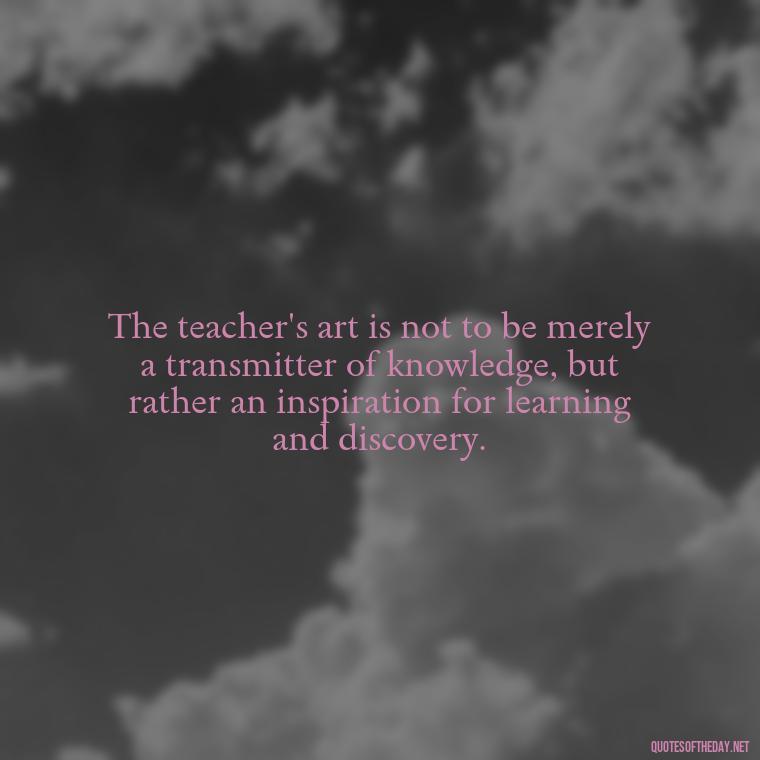 The teacher's art is not to be merely a transmitter of knowledge, but rather an inspiration for learning and discovery. - Short Teacher Appreciation Quotes