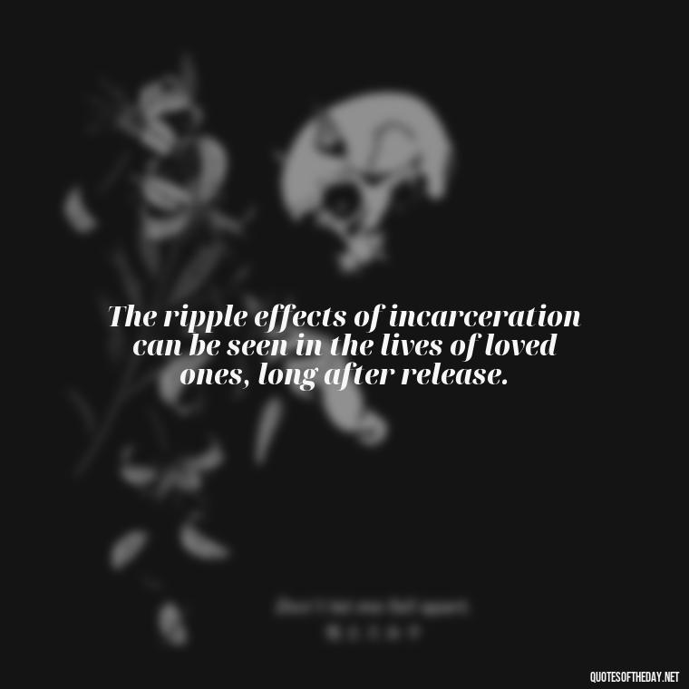 The ripple effects of incarceration can be seen in the lives of loved ones, long after release. - Jail Quotes Loved Ones