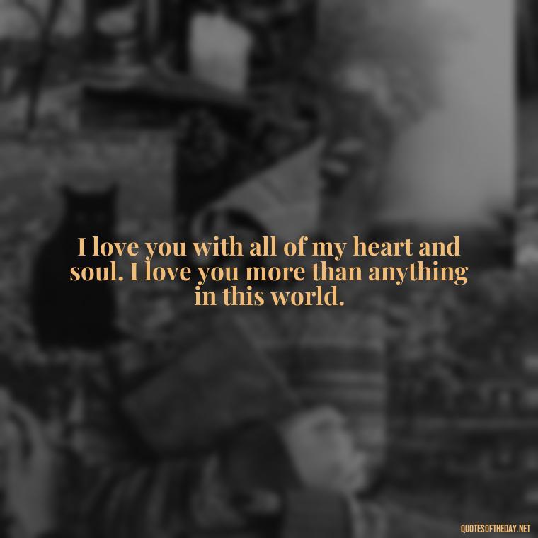 I love you with all of my heart and soul. I love you more than anything in this world. - Love Quotes For Him Long