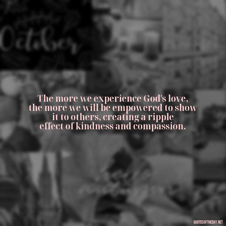 The more we experience God's love, the more we will be empowered to show it to others, creating a ripple effect of kindness and compassion. - Love In God Quotes