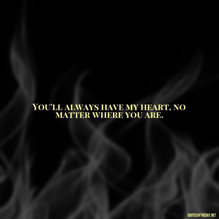 You'll always have my heart, no matter where you are. - Short Quotes For Missing Someone