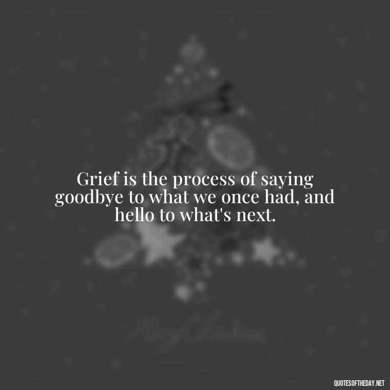 Grief is the process of saying goodbye to what we once had, and hello to what's next. - Quotes About Passed Loved Ones