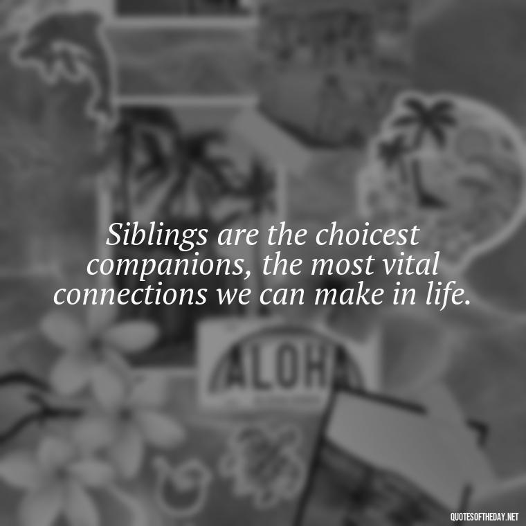 Siblings are the choicest companions, the most vital connections we can make in life. - Quotes About Sibling Love