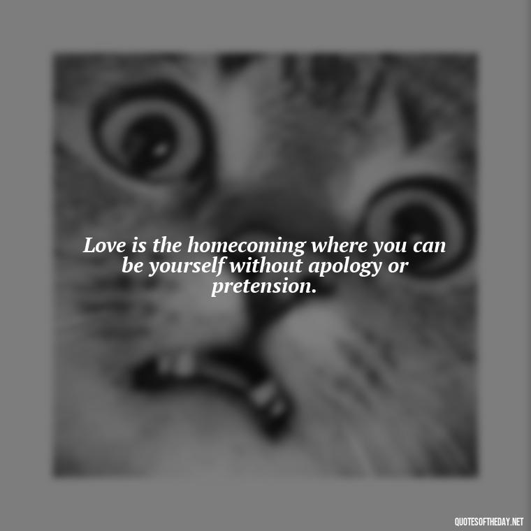 Love is the homecoming where you can be yourself without apology or pretension. - Love Who Loves You Quotes