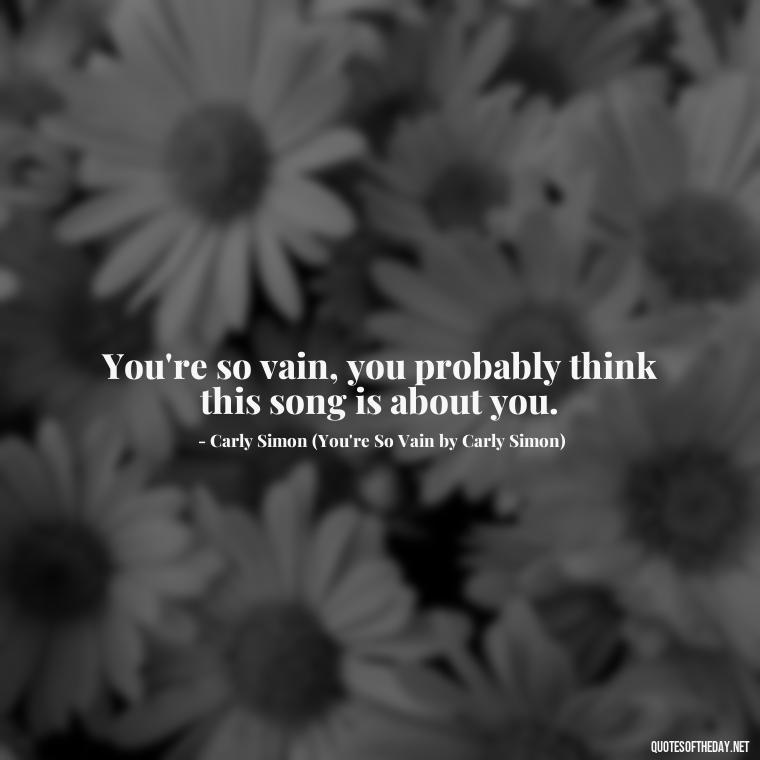 You're so vain, you probably think this song is about you. - Short Quotes Songs