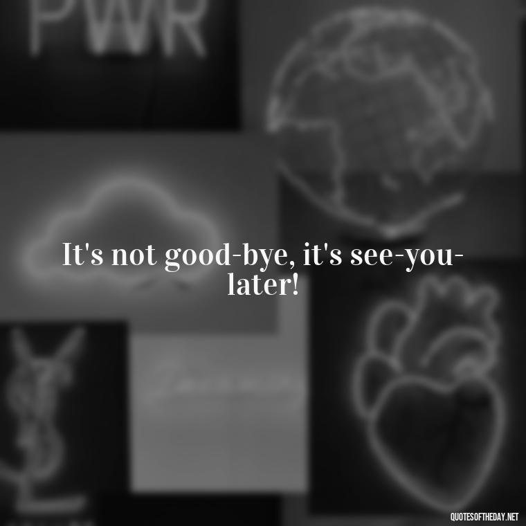 It's not good-bye, it's see-you-later! - Losing Loved Ones Quotes