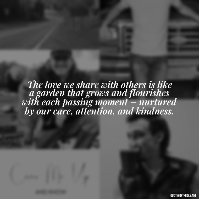 The love we share with others is like a garden that grows and flourishes with each passing moment – nurtured by our care, attention, and kindness. - Love Quotes And Lyrics